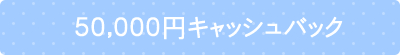 ５０,０００円キャッシュバック