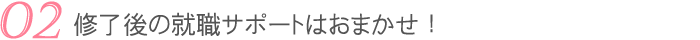 修了後の就職サポートはおまかせ！